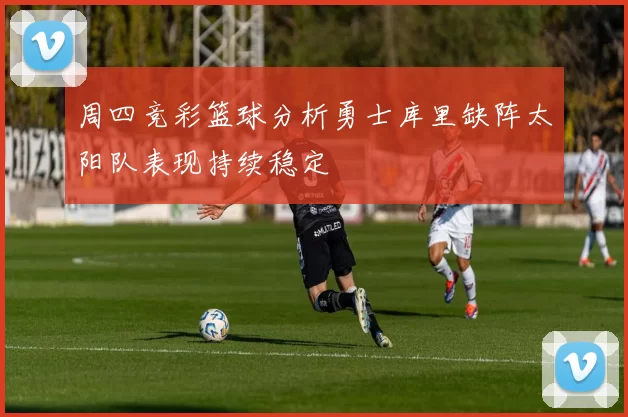 周四竞彩篮球分析勇士库里缺阵太阳队表现持续稳定