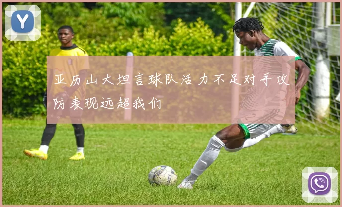 亚历山大坦言球队活力不足对手攻防表现远超我们