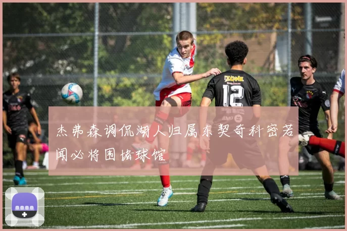 杰弗森调侃湖人归属东契奇科密若闻必将围堵球馆