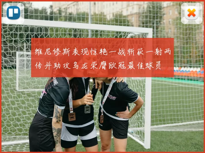 维尼修斯表现惊艳一战斩获一射两传并助攻乌龙荣膺欧冠最佳球员