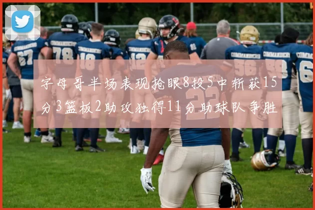 字母哥半场表现抢眼8投5中斩获15分3篮板2助攻独得11分助球队争胜