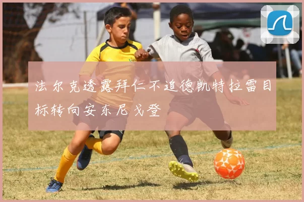 法尔克透露拜仁不追德凯特拉雷目标转向安东尼戈登