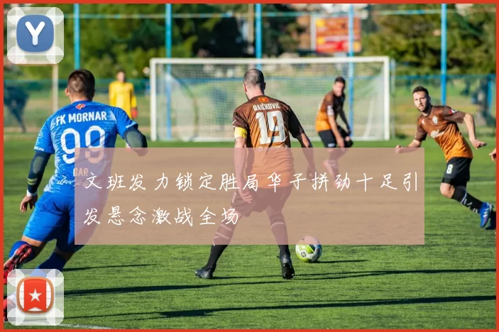 文班发力锁定胜局华子拼劲十足引发悬念激战全场