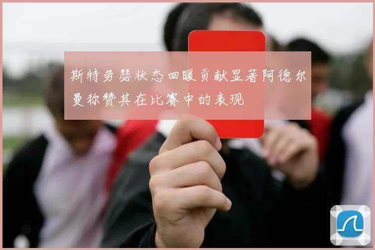 斯特劳瑟状态回暖贡献显著阿德尔曼称赞其在比赛中的表现