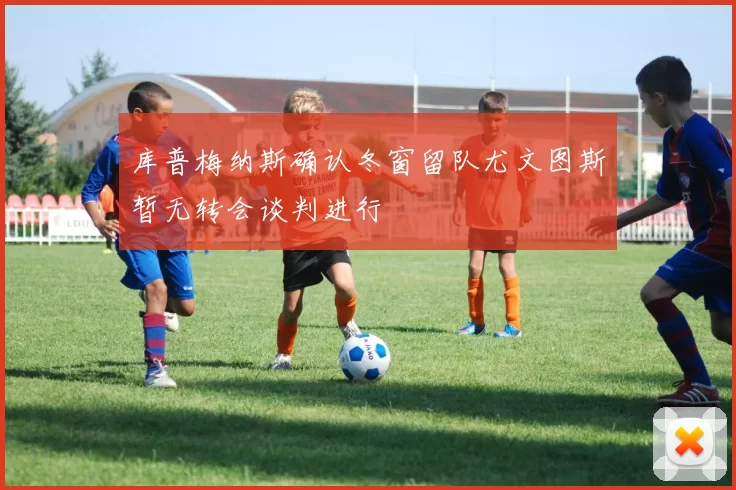 库普梅纳斯确认冬窗留队尤文图斯暂无转会谈判进行