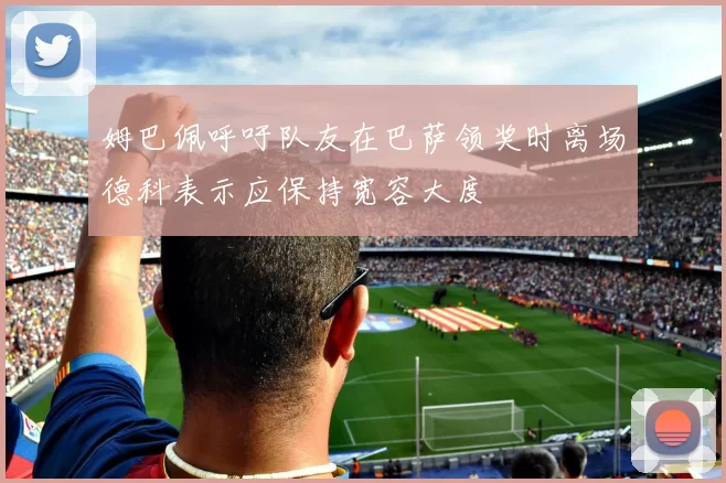 姆巴佩呼吁队友在巴萨领奖时离场德科表示应保持宽容大度