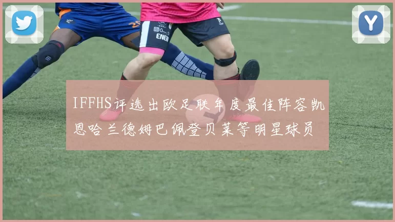 IFFHS评选出欧足联年度最佳阵容凯恩哈兰德姆巴佩登贝莱等明星球员入选