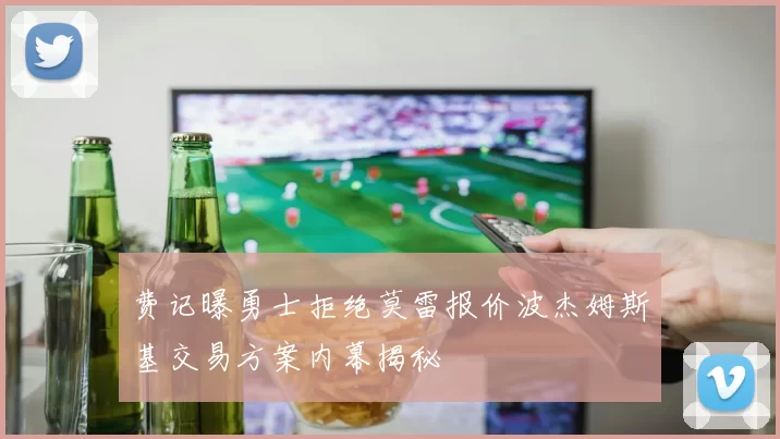 费记曝勇士拒绝莫雷报价波杰姆斯基交易方案内幕揭秘
