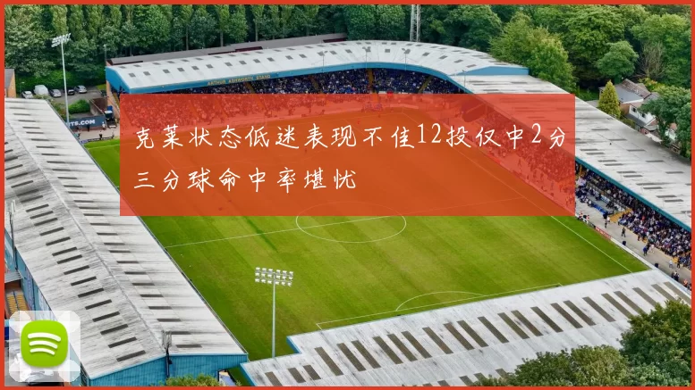 克莱状态低迷表现不佳12投仅中2分三分球命中率堪忧
