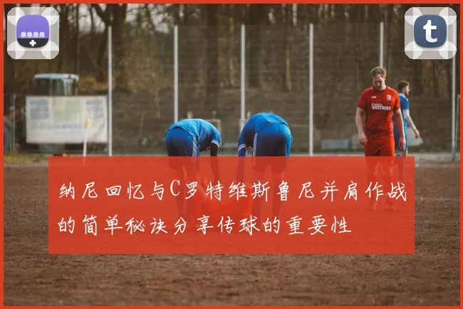 纳尼回忆与C罗特维斯鲁尼并肩作战的简单秘诀分享传球的重要性